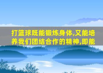 打篮球既能锻炼身体,又能培养我们团结合作的精神,即能