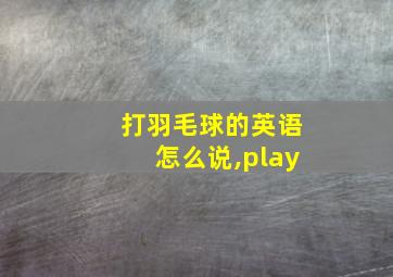 打羽毛球的英语怎么说,play