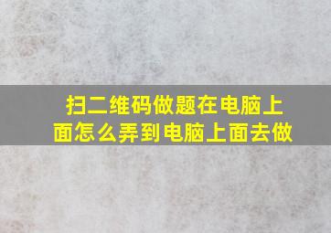 扫二维码做题在电脑上面怎么弄到电脑上面去做