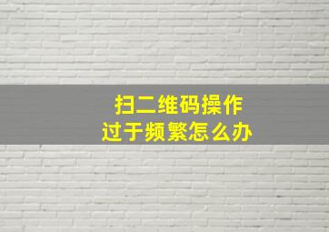 扫二维码操作过于频繁怎么办