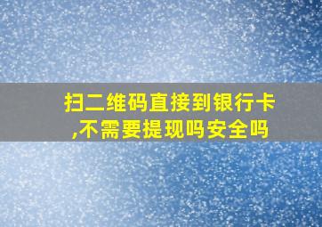 扫二维码直接到银行卡,不需要提现吗安全吗