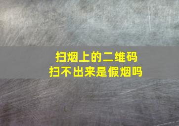 扫烟上的二维码扫不出来是假烟吗