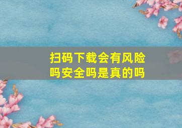 扫码下载会有风险吗安全吗是真的吗