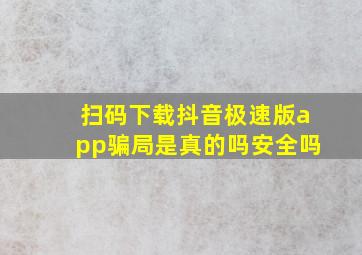 扫码下载抖音极速版app骗局是真的吗安全吗