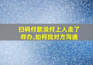 扫码付款没付上人走了咋办,如何找对方沟通