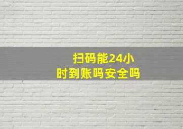 扫码能24小时到账吗安全吗