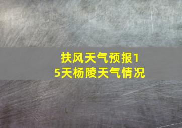 扶风天气预报15天杨陵天气情况