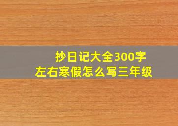 抄日记大全300字左右寒假怎么写三年级