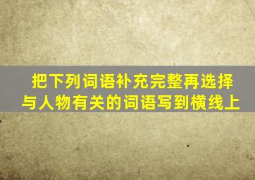 把下列词语补充完整再选择与人物有关的词语写到横线上