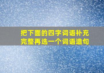 把下面的四字词语补充完整再选一个词语造句