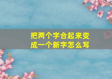 把两个字合起来变成一个新字怎么写