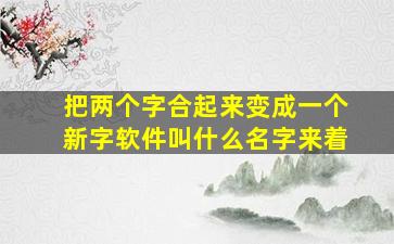 把两个字合起来变成一个新字软件叫什么名字来着