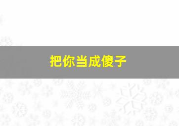 把你当成傻子