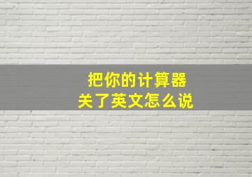 把你的计算器关了英文怎么说