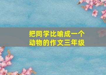 把同学比喻成一个动物的作文三年级