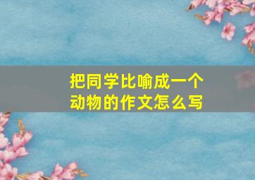 把同学比喻成一个动物的作文怎么写