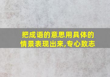 把成语的意思用具体的情景表现出来,专心致志