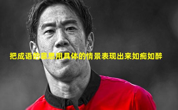 把成语的意思用具体的情景表现出来如痴如醉