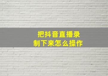 把抖音直播录制下来怎么操作