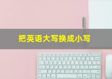 把英语大写换成小写