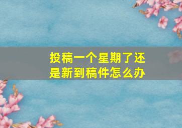 投稿一个星期了还是新到稿件怎么办