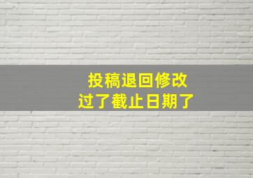 投稿退回修改过了截止日期了