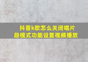 抖音k歌怎么关闭唱片段模式功能设置视频播放