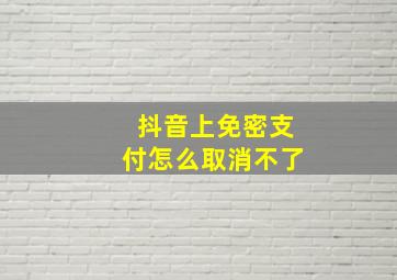 抖音上免密支付怎么取消不了