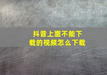 抖音上面不能下载的视频怎么下载