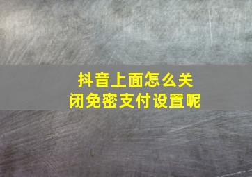 抖音上面怎么关闭免密支付设置呢