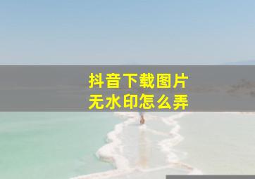 抖音下载图片无水印怎么弄