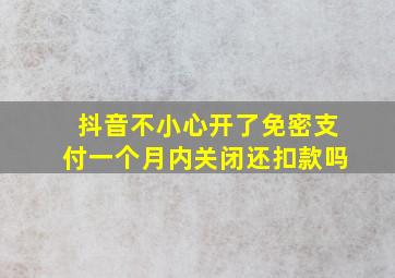 抖音不小心开了免密支付一个月内关闭还扣款吗