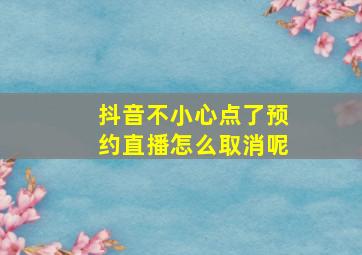 抖音不小心点了预约直播怎么取消呢