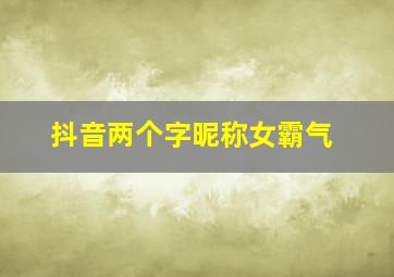 抖音两个字昵称女霸气