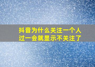 抖音为什么关注一个人过一会就显示不关注了