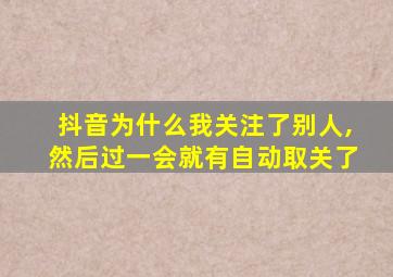 抖音为什么我关注了别人,然后过一会就有自动取关了