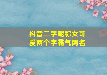 抖音二字昵称女可爱两个字霸气网名