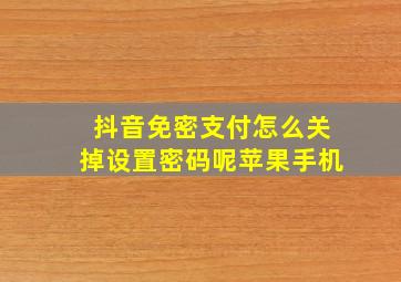 抖音免密支付怎么关掉设置密码呢苹果手机