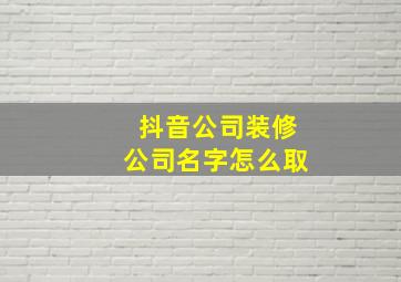 抖音公司装修公司名字怎么取