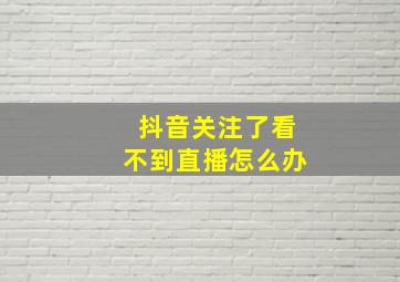 抖音关注了看不到直播怎么办