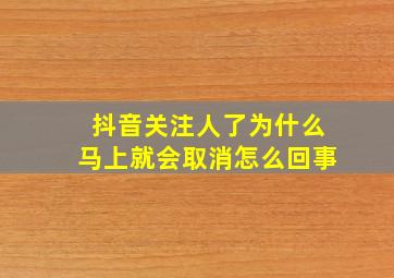 抖音关注人了为什么马上就会取消怎么回事