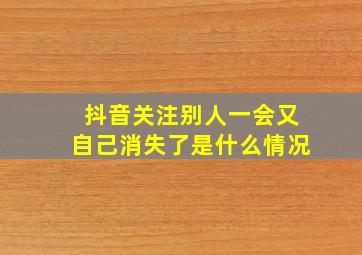 抖音关注别人一会又自己消失了是什么情况