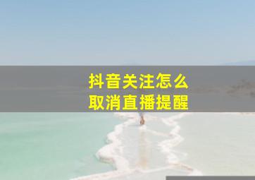 抖音关注怎么取消直播提醒