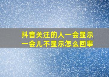 抖音关注的人一会显示一会儿不显示怎么回事