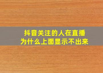 抖音关注的人在直播为什么上面显示不出来