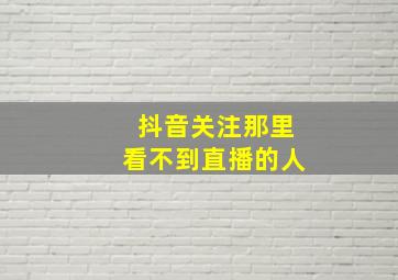 抖音关注那里看不到直播的人