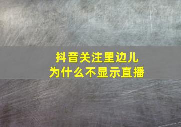 抖音关注里边儿为什么不显示直播