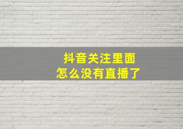 抖音关注里面怎么没有直播了