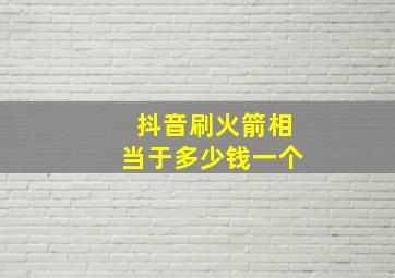 抖音刷火箭相当于多少钱一个