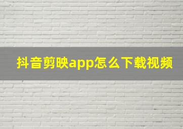 抖音剪映app怎么下载视频